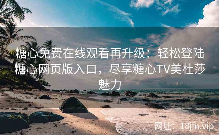 糖心免费在线观看再升级：轻松登陆糖心网页版入口，尽享糖心TV美杜莎魅力