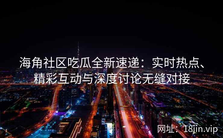 海角社区吃瓜全新速递：实时热点、精彩互动与深度讨论无缝对接