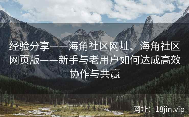 经验分享——海角社区网址、海角社区网页版——新手与老用户如何达成高效协作与共赢