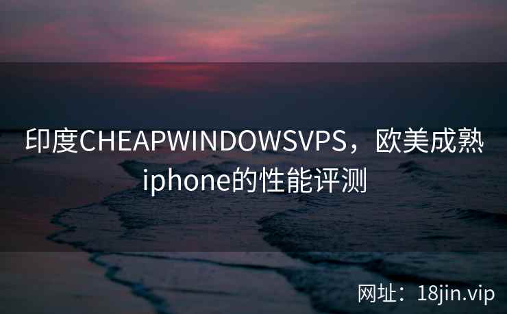 印度CHEAPWINDOWSVPS，欧美成熟iphone的性能评测