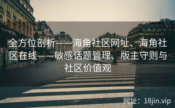 全方位剖析——海角社区网址、海角社区在线——敏感话题管理、版主守则与社区价值观