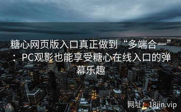 糖心网页版入口真正做到“多端合一”：PC观影也能享受糖心在线入口的弹幕乐趣
