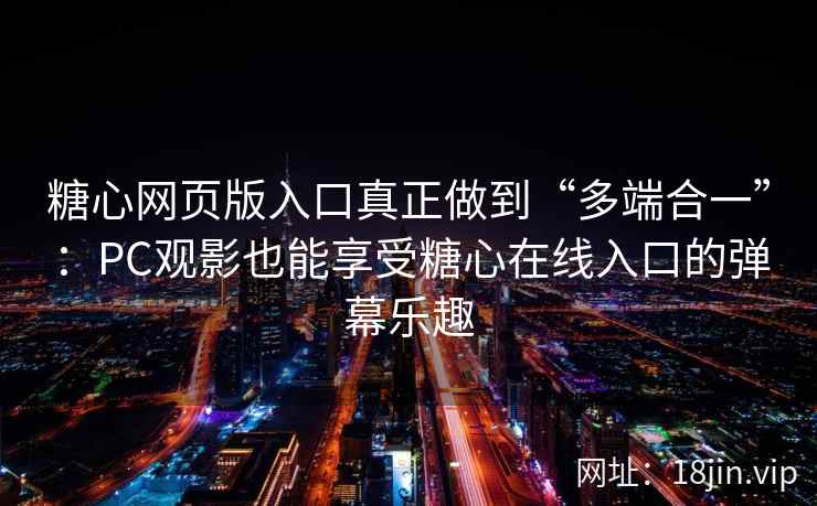 糖心网页版入口真正做到“多端合一”：PC观影也能享受糖心在线入口的弹幕乐趣