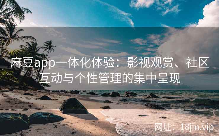 麻豆app一体化体验：影视观赏、社区互动与个性管理的集中呈现