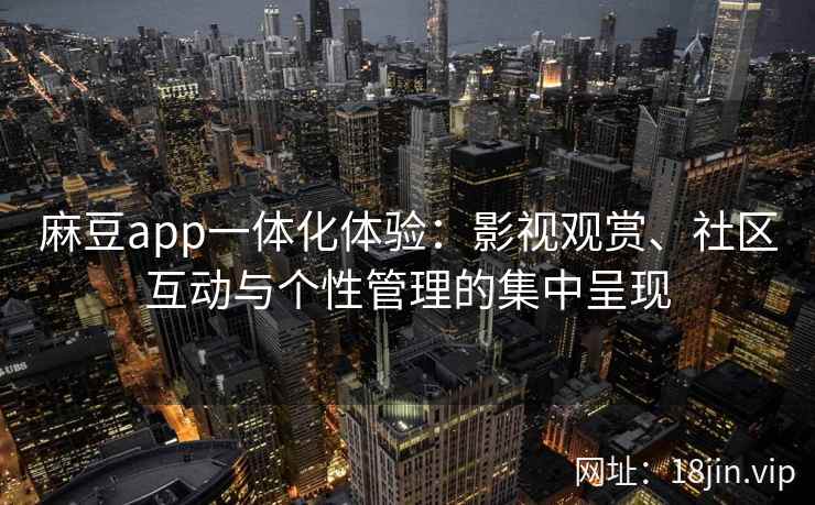 麻豆app一体化体验：影视观赏、社区互动与个性管理的集中呈现