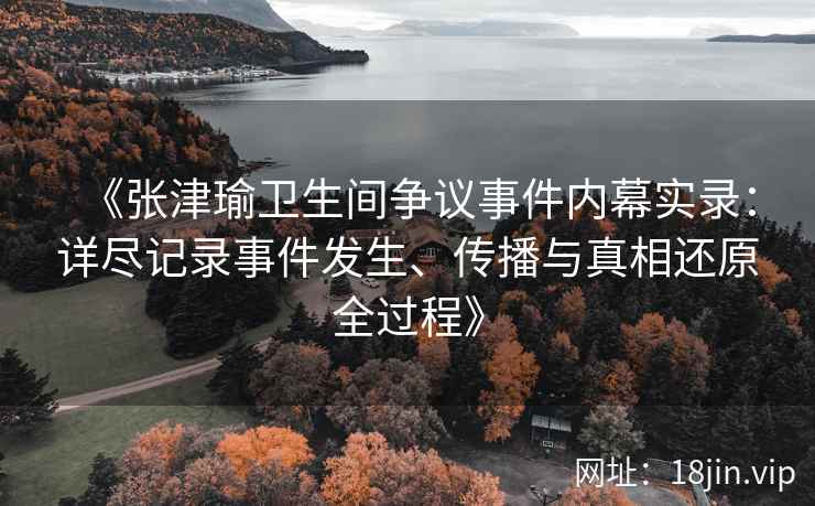 《张津瑜卫生间争议事件内幕实录：详尽记录事件发生、传播与真相还原全过程》