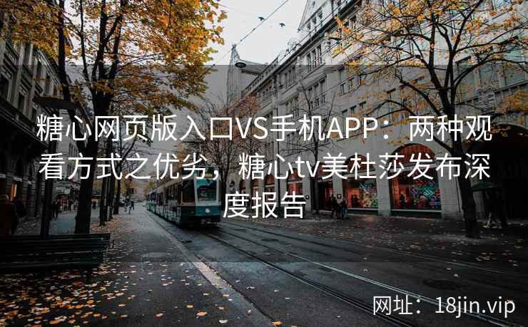 糖心网页版入口VS手机APP：两种观看方式之优劣，糖心tv美杜莎发布深度报告