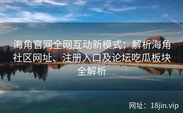 海角官网全网互动新模式：解析海角社区网址、注册入口及论坛吃瓜板块全解析