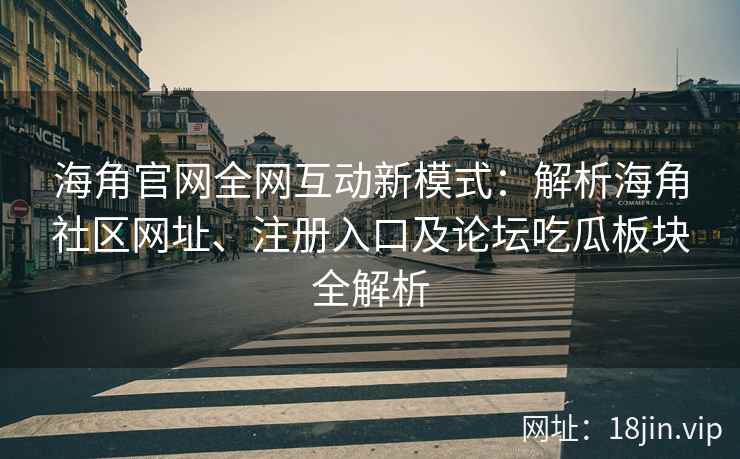 海角官网全网互动新模式：解析海角社区网址、注册入口及论坛吃瓜板块全解析