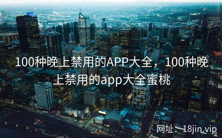 100种晚上禁用的APP大全，100种晚上禁用的app大全蜜桃