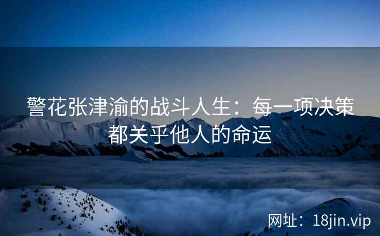 警花张津渝的战斗人生：每一项决策都关乎他人的命运