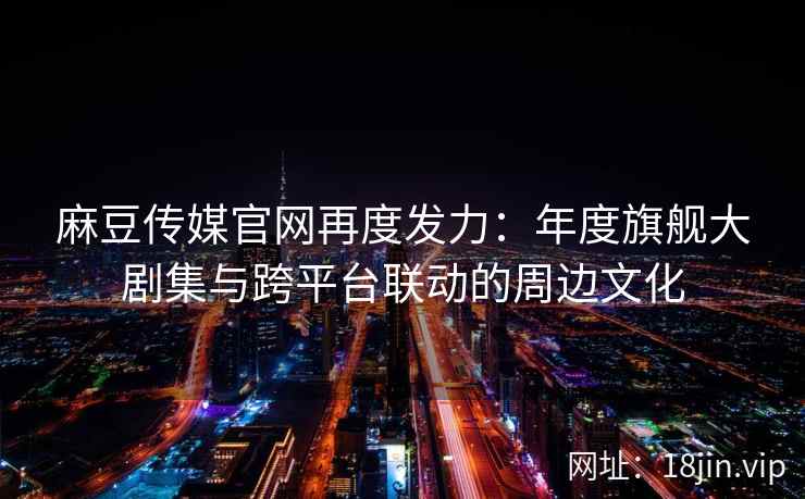 麻豆传媒官网再度发力：年度旗舰大剧集与跨平台联动的周边文化