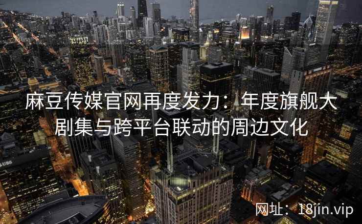 麻豆传媒官网再度发力：年度旗舰大剧集与跨平台联动的周边文化