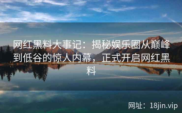 网红黑料大事记：揭秘娱乐圈从巅峰到低谷的惊人内幕，正式开启网红黑料