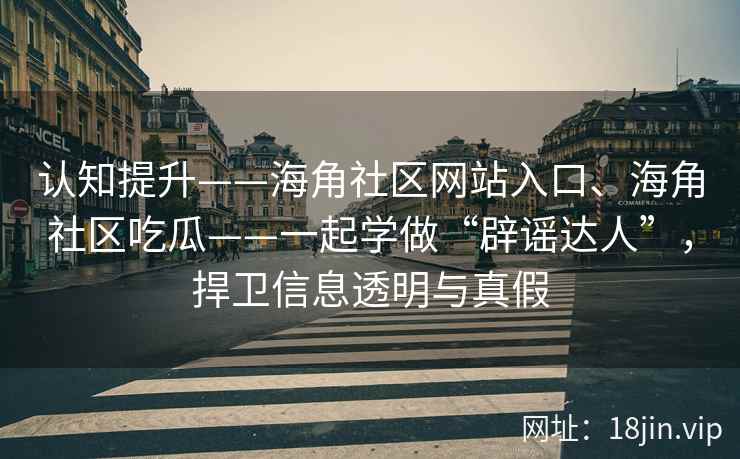 认知提升——海角社区网站入口、海角社区吃瓜——一起学做“辟谣达人”，捍卫信息透明与真假