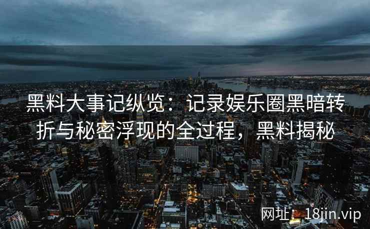 黑料大事记纵览：记录娱乐圈黑暗转折与秘密浮现的全过程，黑料揭秘