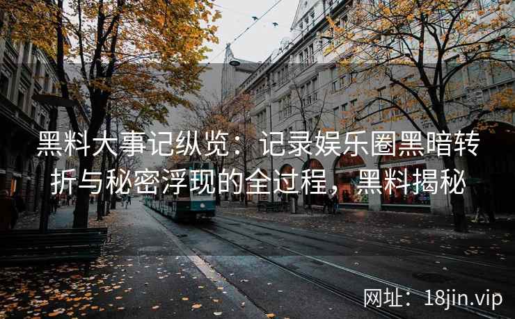 黑料大事记纵览：记录娱乐圈黑暗转折与秘密浮现的全过程，黑料揭秘