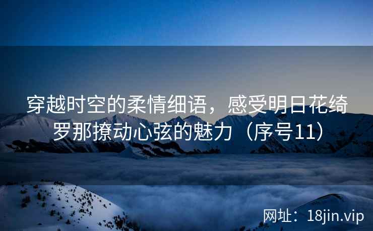 穿越时空的柔情细语，感受明日花绮罗那撩动心弦的魅力（序号11）