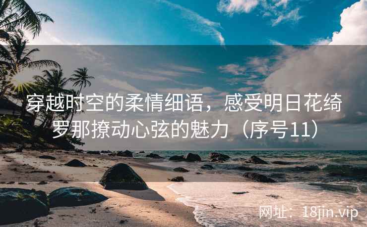穿越时空的柔情细语，感受明日花绮罗那撩动心弦的魅力（序号11）