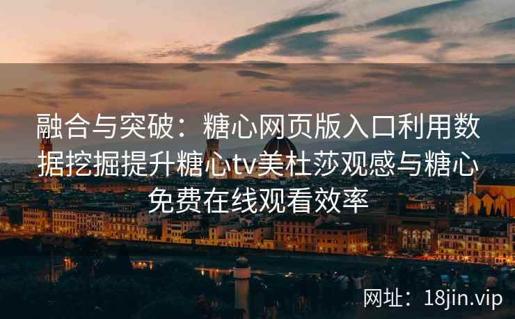 融合与突破：糖心网页版入口利用数据挖掘提升糖心tv美杜莎观感与糖心免费在线观看效率