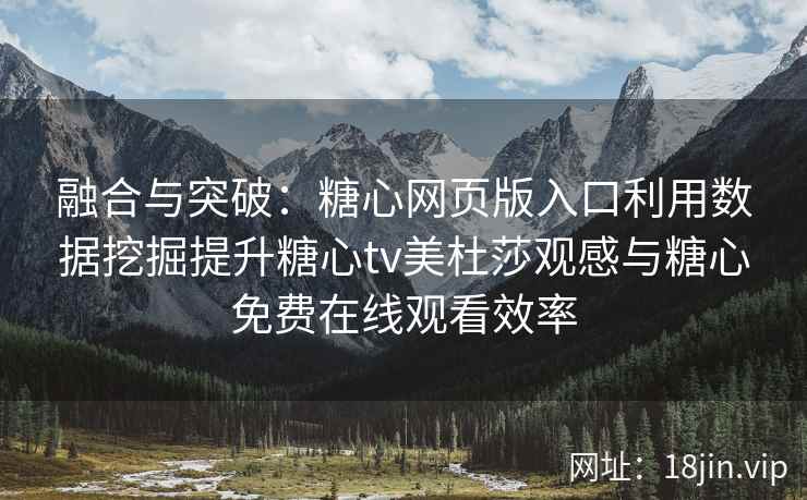 融合与突破：糖心网页版入口利用数据挖掘提升糖心tv美杜莎观感与糖心免费在线观看效率