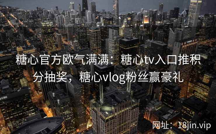 糖心官方欧气满满：糖心tv入口推积分抽奖，糖心vlog粉丝赢豪礼