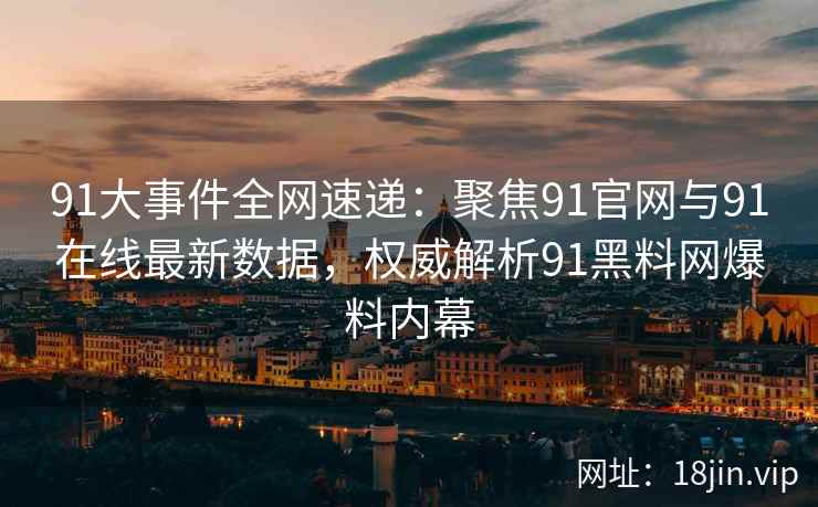 91大事件全网速递：聚焦91官网与91在线最新数据，权威解析91黑料网爆料内幕