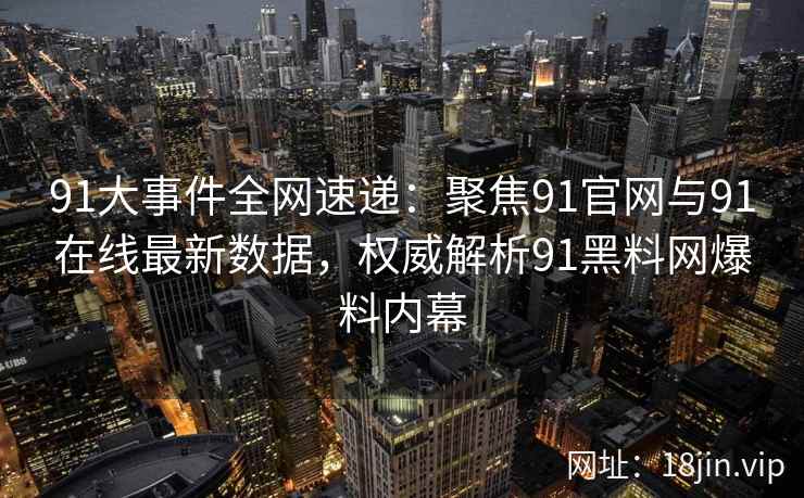 91大事件全网速递：聚焦91官网与91在线最新数据，权威解析91黑料网爆料内幕