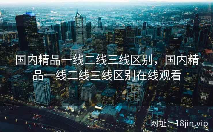 国内精品一线二线三线区别，国内精品一线二线三线区别在线观看