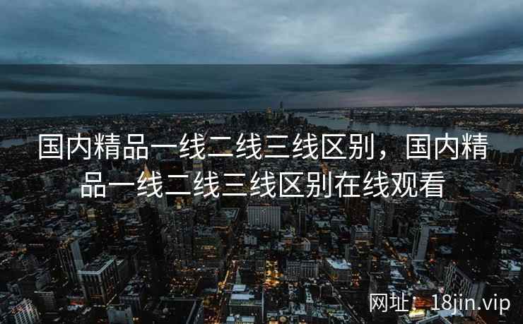 国内精品一线二线三线区别，国内精品一线二线三线区别在线观看
