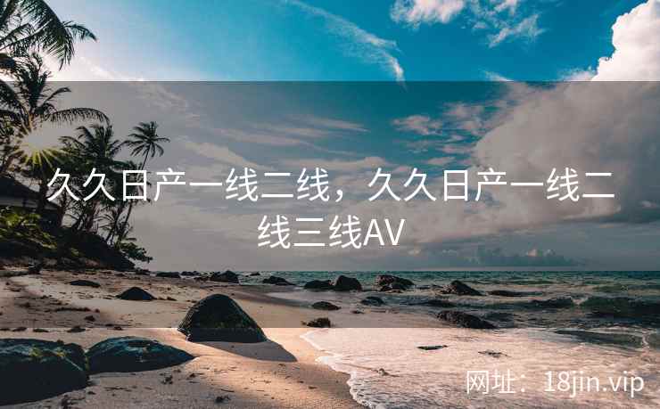 久久日产一线二线，久久日产一线二线三线AV