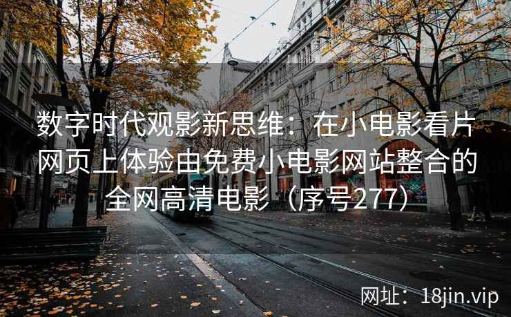 数字时代观影新思维：在小电影看片网页上体验由免费小电影网站整合的全网高清电影（序号277）
