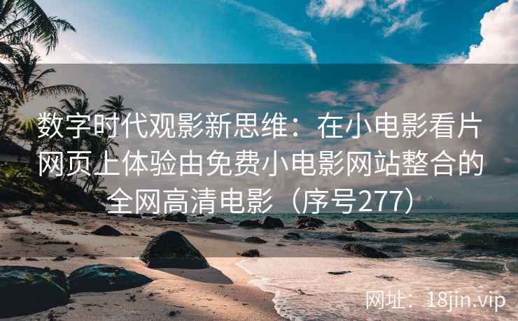 数字时代观影新思维：在小电影看片网页上体验由免费小电影网站整合的全网高清电影（序号277）