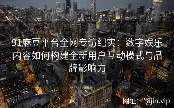 91麻豆平台全网专访纪实：数字娱乐内容如何构建全新用户互动模式与品牌影响力