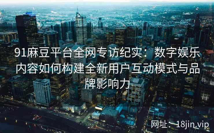 91麻豆平台全网专访纪实：数字娱乐内容如何构建全新用户互动模式与品牌影响力
