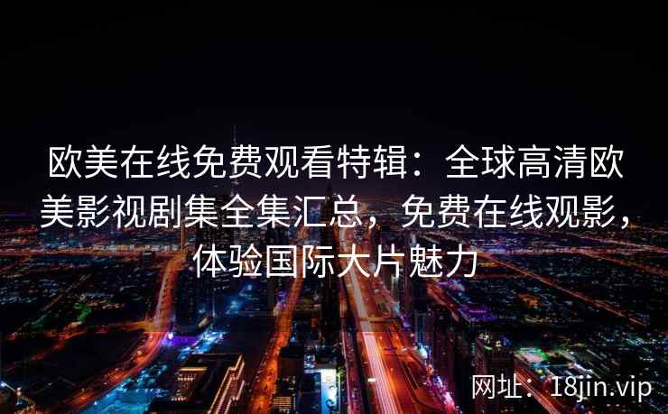 欧美在线免费观看特辑：全球高清欧美影视剧集全集汇总，免费在线观影，体验国际大片魅力