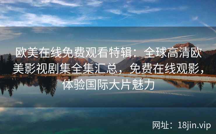 欧美在线免费观看特辑：全球高清欧美影视剧集全集汇总，免费在线观影，体验国际大片魅力