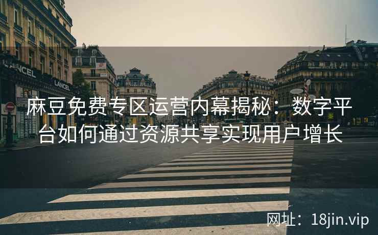 麻豆免费专区运营内幕揭秘：数字平台如何通过资源共享实现用户增长