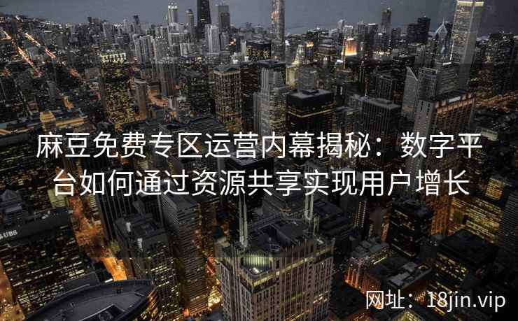 麻豆免费专区运营内幕揭秘：数字平台如何通过资源共享实现用户增长