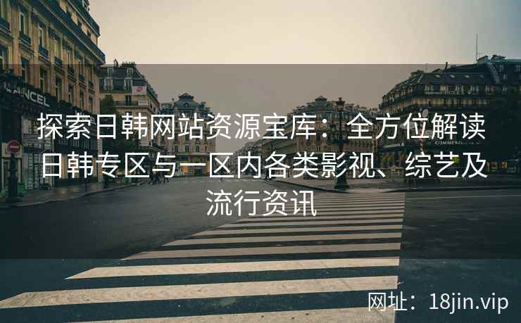 探索日韩网站资源宝库：全方位解读日韩专区与一区内各类影视、综艺及流行资讯