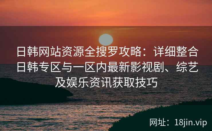 日韩网站资源全搜罗攻略：详细整合日韩专区与一区内最新影视剧、综艺及娱乐资讯获取技巧