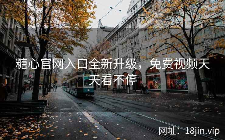 糖心官网入口全新升级，免费视频天天看不停