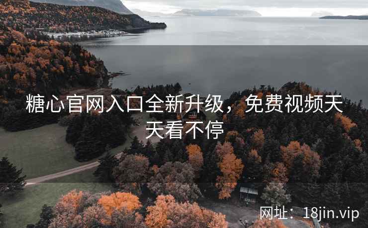 糖心官网入口全新升级，免费视频天天看不停