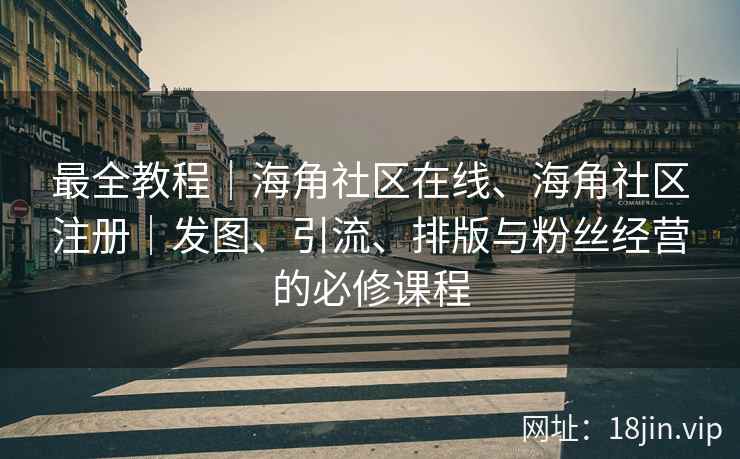 最全教程｜海角社区在线、海角社区注册｜发图、引流、排版与粉丝经营的必修课程