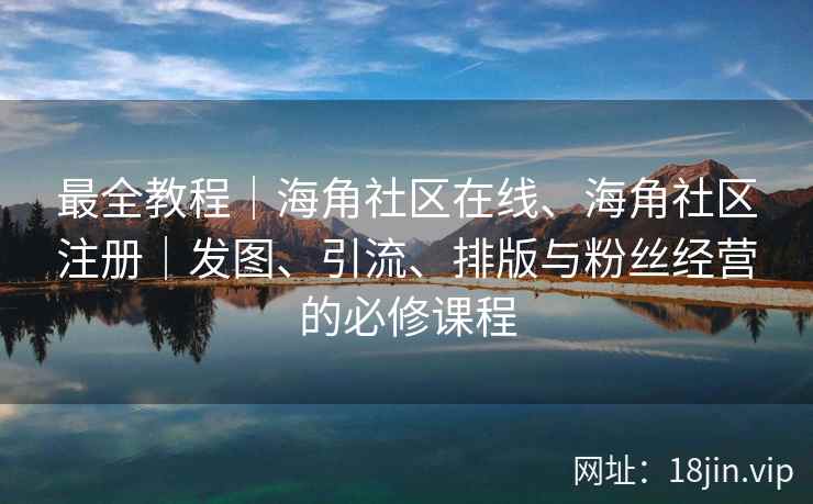 最全教程｜海角社区在线、海角社区注册｜发图、引流、排版与粉丝经营的必修课程