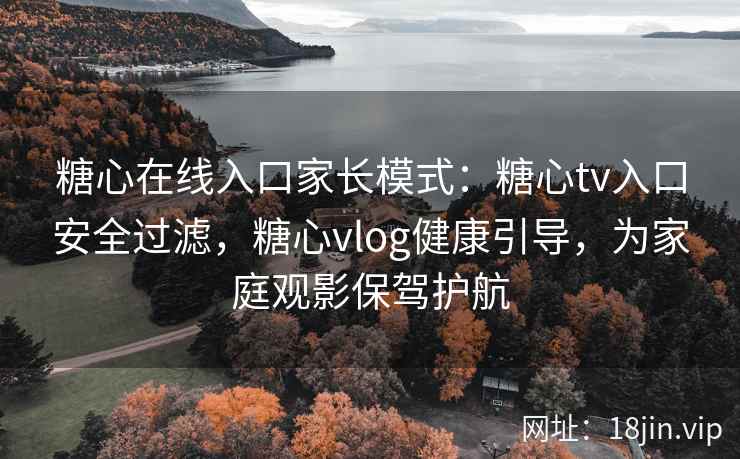 糖心在线入口家长模式：糖心tv入口安全过滤，糖心vlog健康引导，为家庭观影保驾护航