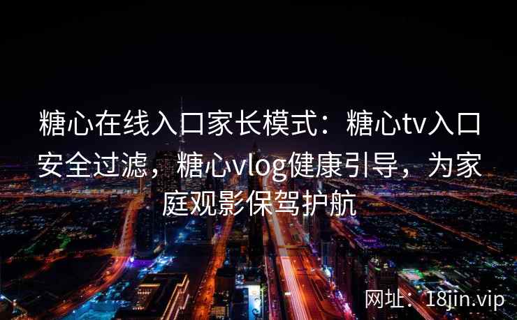 糖心在线入口家长模式：糖心tv入口安全过滤，糖心vlog健康引导，为家庭观影保驾护航