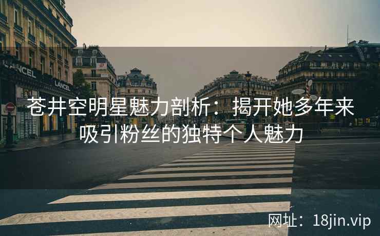 苍井空明星魅力剖析：揭开她多年来吸引粉丝的独特个人魅力