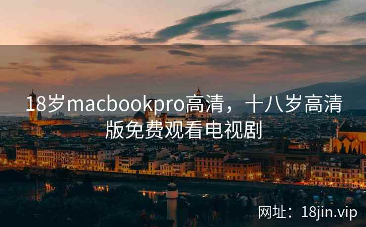 18岁macbookpro高清，十八岁高清版免费观看电视剧