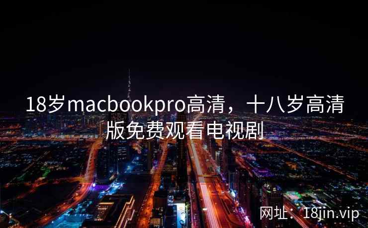 18岁macbookpro高清，十八岁高清版免费观看电视剧
